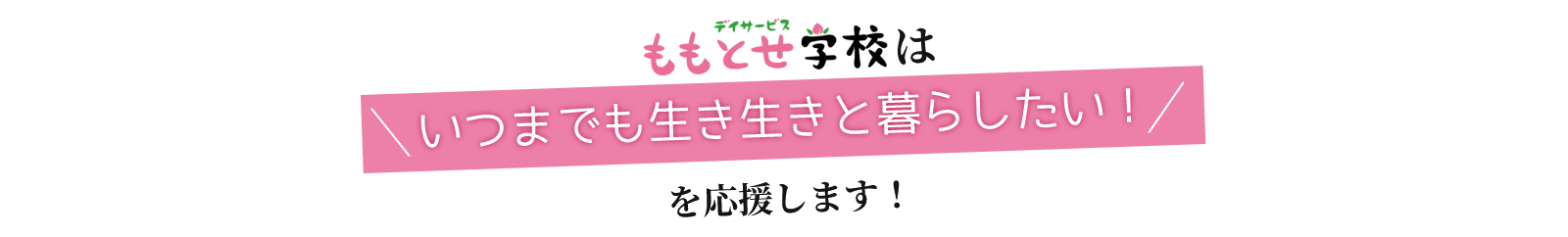 デイサービスももとせ学校は「いつまでも生き生きと暮らしたい！」を応援します！